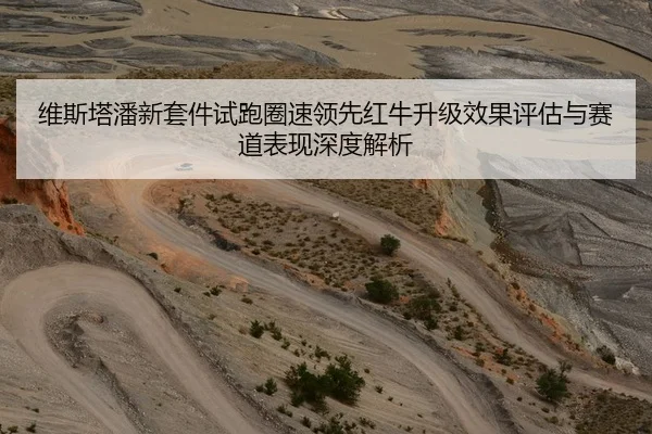 维斯塔潘新套件试跑圈速领先红牛升级效果评估与赛道表现深度解析