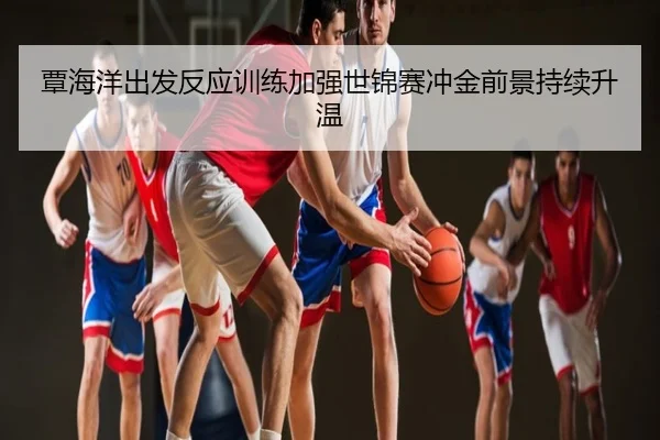 覃海洋出发反应训练加强世锦赛冲金前景持续升温