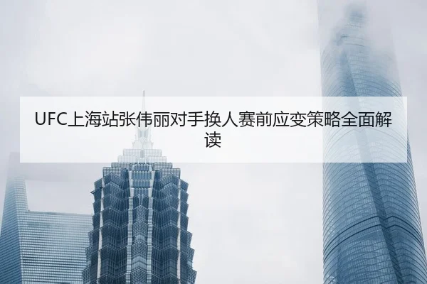 UFC上海站张伟丽对手换人赛前应变策略全面解读