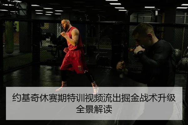 约基奇休赛期特训视频流出掘金战术升级全景解读