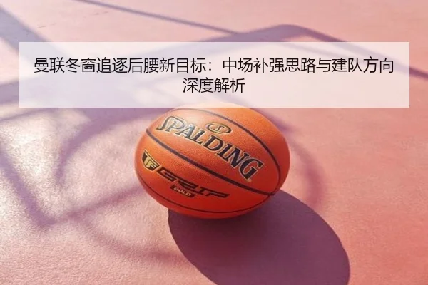 曼联冬窗追逐后腰新目标：中场补强思路与建队方向深度解析