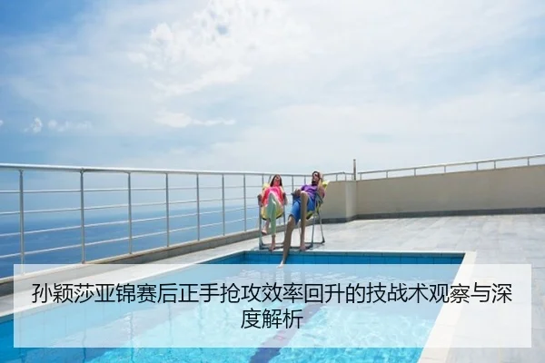 孙颖莎亚锦赛后正手抢攻效率回升的技战术观察与深度解析