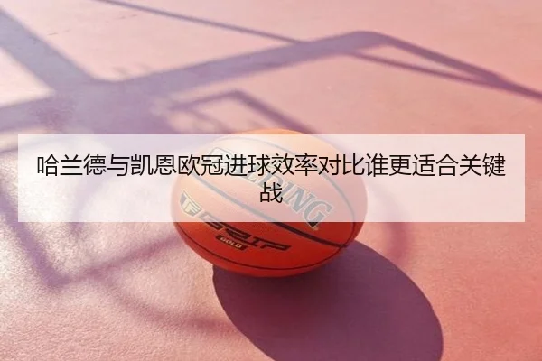 哈兰德与凯恩欧冠进球效率对比谁更适合关键战